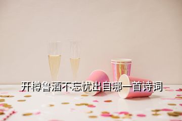 開(kāi)樽魯酒不忘憂出自哪一首詩(shī)詞