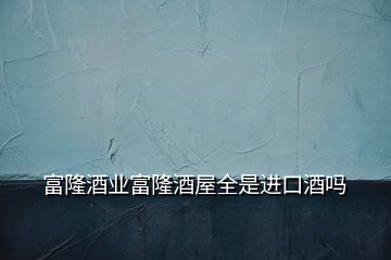 富隆酒業(yè)富隆酒屋全是進(jìn)口酒嗎