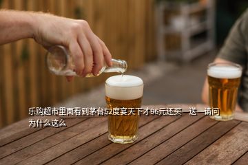樂(lè)購(gòu)超市里面看到茅臺(tái)52度宴天下才96元還買一送一請(qǐng)問(wèn)為什么這么