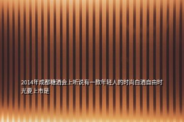 2014年成都糖酒會(huì)上聽(tīng)說(shuō)有一款年輕人的時(shí)尚白酒自由時(shí)光要上市是