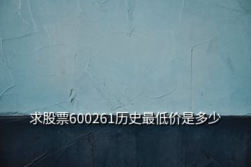 求股票600261歷史最低價(jià)是多少