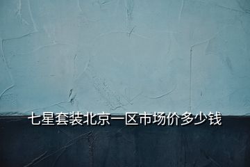 七星套裝北京一區(qū)市場(chǎng)價(jià)多少錢(qián)