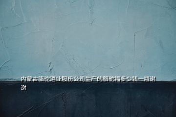 內(nèi)蒙古駱駝酒業(yè)股份公司生產(chǎn)的駱駝福多少錢一瓶謝謝