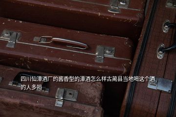 四川仙潭酒廠的醬香型的潭酒怎么樣古藺縣當(dāng)?shù)睾冗@個酒的人多嗎