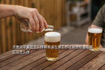 濟(jì)南潤華集團(tuán)怎么樣啊有誰在那工作過我想知道在那實(shí)習(xí)怎么樣