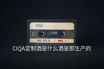 CIQA定制酒是什么酒是那生產(chǎn)的