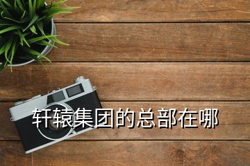 軒轅集團(tuán)的總部在哪