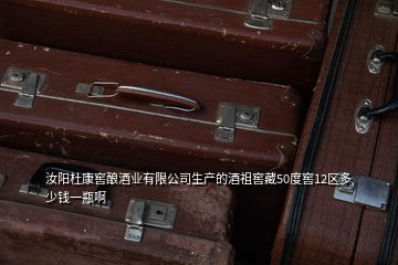 汝陽杜康窖釀酒業(yè)有限公司生產(chǎn)的酒祖窖藏50度窖12區(qū)多少錢一瓶啊