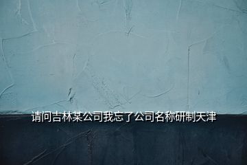 請(qǐng)問吉林某公司我忘了公司名稱研制天津