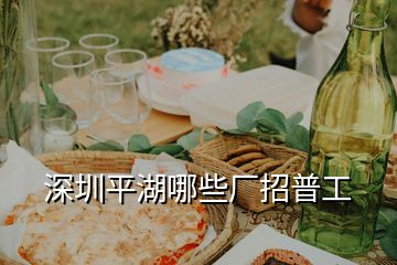 深圳平湖哪些廠招普工