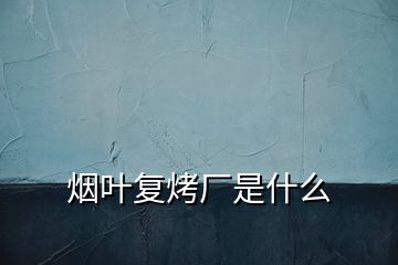 煙葉復(fù)烤廠是什么