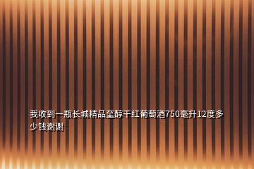 我收到一瓶長(zhǎng)城精品至醇干紅葡萄酒750毫升12度多少錢謝謝
