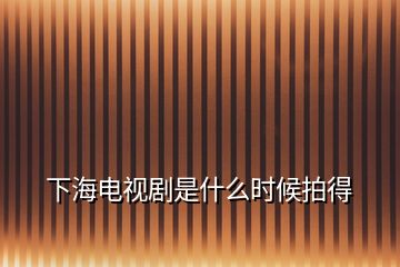 下海電視劇是什么時(shí)候拍得