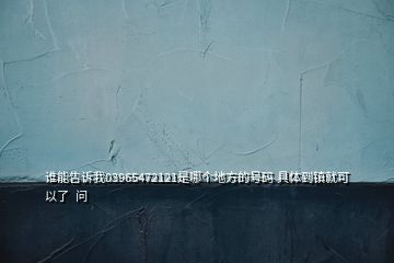 誰(shuí)能告訴我03965472121是哪個(gè)地方的號(hào)碼 具體到鎮(zhèn)就可以了  問(wèn)