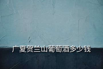 廣夏賀蘭山葡萄酒多少錢(qián)
