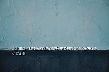 北京市昌平科技園區(qū)超前路37號(hào) 中關(guān)村興業(yè)創(chuàng)業(yè)園內(nèi)有多少家企業(yè)
