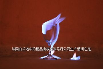 法國(guó)白蘭地中的精品由埃雷米馬丹公司生產(chǎn)請(qǐng)問它是