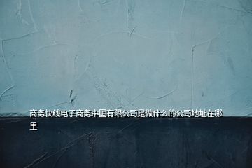 商務(wù)快線電子商務(wù)中國(guó)有限公司是做什么的公司地址在哪里