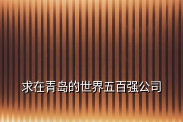 求在青島的世界五百強公司