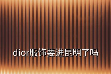 dior服飾要進(jìn)昆明了嗎