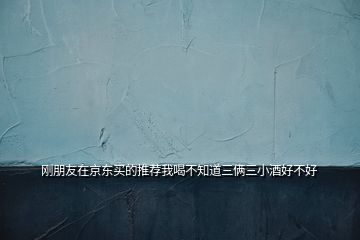 剛朋友在京東買的推薦我喝不知道三倆三小酒好不好