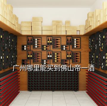 廣州哪里能買(mǎi)到佛山帝一酒