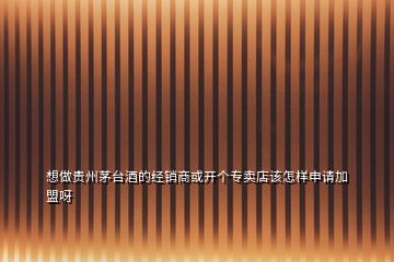 想做貴州茅臺(tái)酒的經(jīng)銷商或開(kāi)個(gè)專賣店該怎樣申請(qǐng)加盟呀
