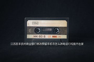 江蘇民豐農(nóng)村商業(yè)銀行修改預(yù)留手機(jī)號(hào)怎么改電話行嗎我不在家
