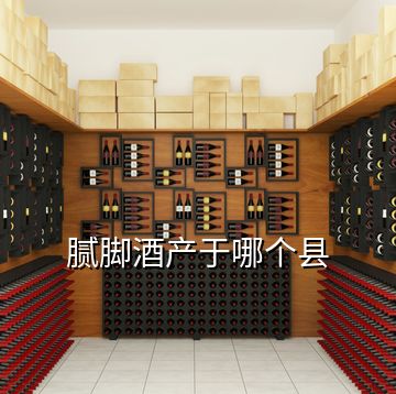 膩腳酒產于哪個縣