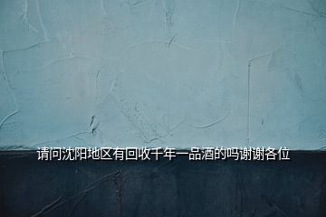 請(qǐng)問沈陽地區(qū)有回收千年一品酒的嗎謝謝各位