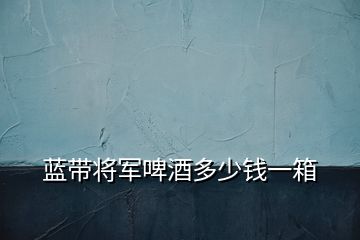 藍帶將軍啤酒多少錢一箱