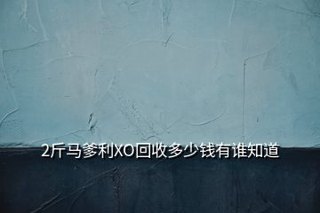 2斤馬爹利XO回收多少錢有誰(shuí)知道