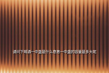 請問下喝酒一中盞是什么意思一中盞的容量是多大呢