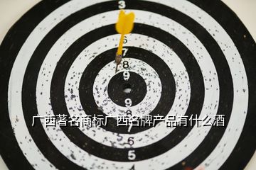 廣西著名商標廣西名牌產品有什么酒