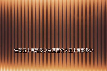 生姜五十克是多少白酒百分之五十有事多少