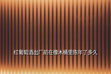 紅葡萄酒出廠(chǎng)前在橡木桶里陳年了多久