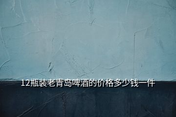 12瓶裝老青島啤酒的價(jià)格多少錢(qián)一件