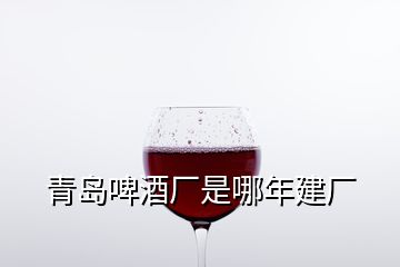 青島啤酒廠(chǎng)是哪年建廠(chǎng)