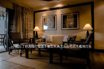 小明忘了把酒精燈帽蓋上第二天再怎么點也點不著將燈頭處燈芯