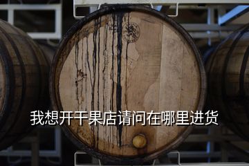 我想開干果店請問在哪里進貨