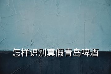 怎樣識別真假青島啤酒