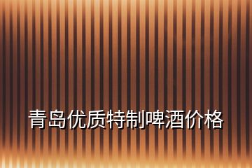 青島優(yōu)質(zhì)特制啤酒價(jià)格