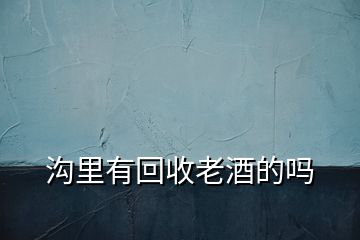 溝里有回收老酒的嗎