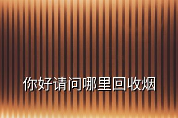 你好請(qǐng)問哪里回收煙