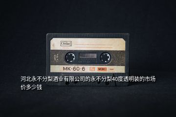 河北永不分梨酒業(yè)有限公司的永不分梨40度透明裝的市場價多少錢