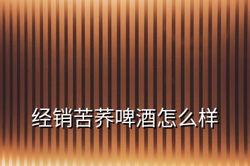 經銷苦蕎啤酒怎么樣