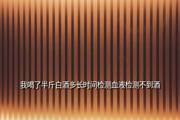 我喝了半斤白酒多長時間檢測血液檢測不到酒