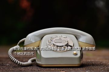 我是杜康控股酒廠的招商經(jīng)理 您要求做總代理 是想做那個地區(qū)的總代