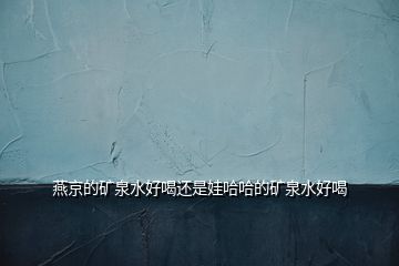 燕京的礦泉水好喝還是娃哈哈的礦泉水好喝