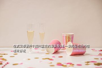 在武漢哪里開個四川正宗的串串香2毛一串的有市場嗎在哪開好呢